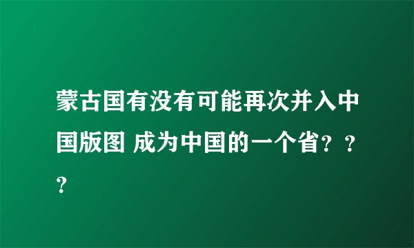 蒙古国有没有可能再次并入中国版图 成为中国的一个省？？？