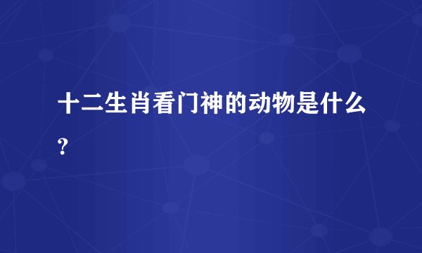 十二生肖看门神的动物是什么？