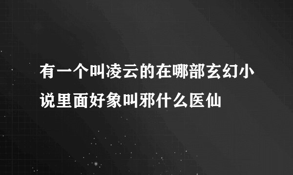 有一个叫凌云的在哪部玄幻小说里面好象叫邪什么医仙