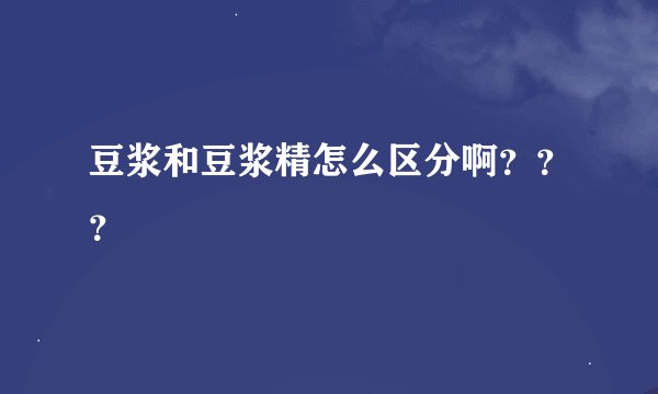 豆浆和豆浆精怎么区分啊？？？