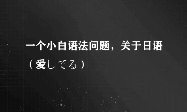 一个小白语法问题，关于日语（爱してる）