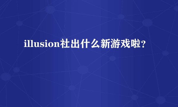 illusion社出什么新游戏啦？