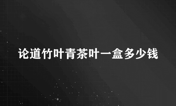 论道竹叶青茶叶一盒多少钱
