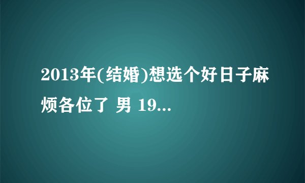 2013年(结婚)想选个好日子麻烦各位了 男 1984年农历9月22日 女 1987年农历2月1日