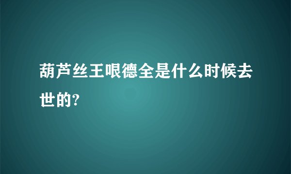 葫芦丝王哏德全是什么时候去世的?