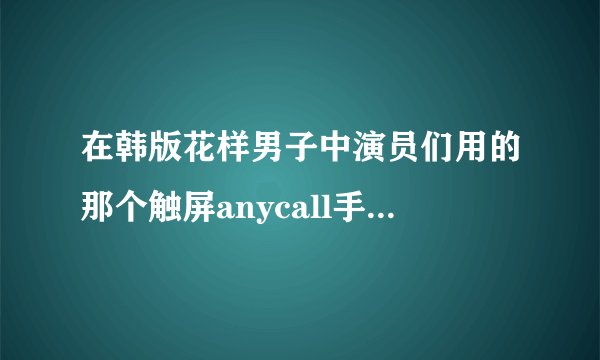 在韩版花样男子中演员们用的那个触屏anycall手机多少钱？