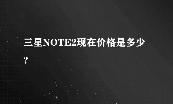 三星NOTE2现在价格是多少？