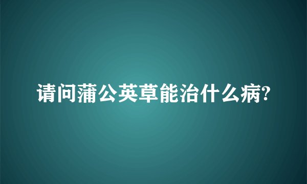 请问蒲公英草能治什么病?