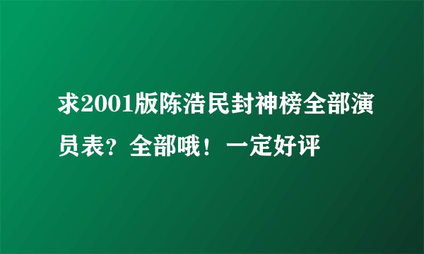 求2001版陈浩民封神榜全部演员表？全部哦！一定好评