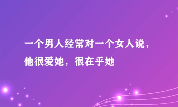 一个男人经常对一个女人说,他很爱她,很在乎她