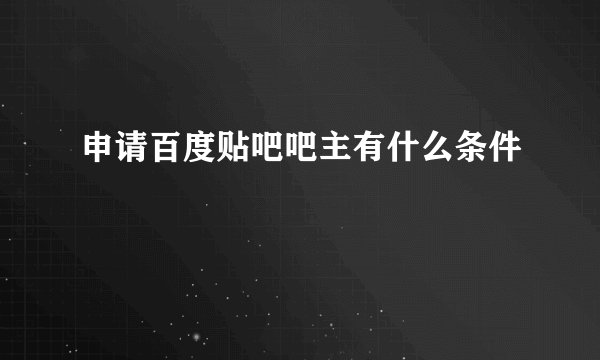 申请百度贴吧吧主有什么条件