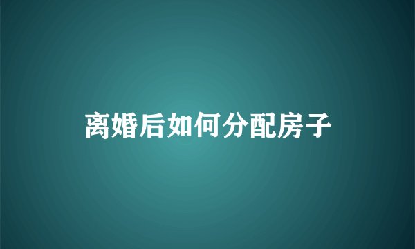 离婚后如何分配房子
