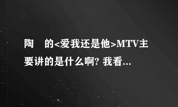 陶喆的<爱我还是他>MTV主要讲的是什么啊? 我看不懂?谁能帮我解释一下