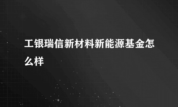 工银瑞信新材料新能源基金怎么样