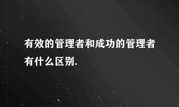 有效的管理者和成功的管理者有什么区别.