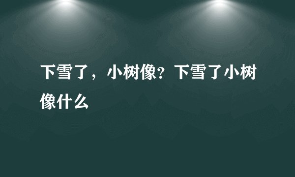 下雪了，小树像？下雪了小树像什么