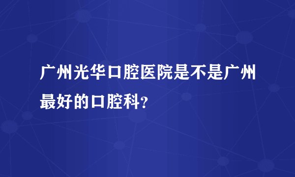 广州光华口腔医院是不是广州最好的口腔科？