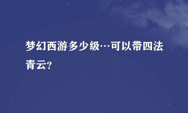 梦幻西游多少级…可以带四法青云？