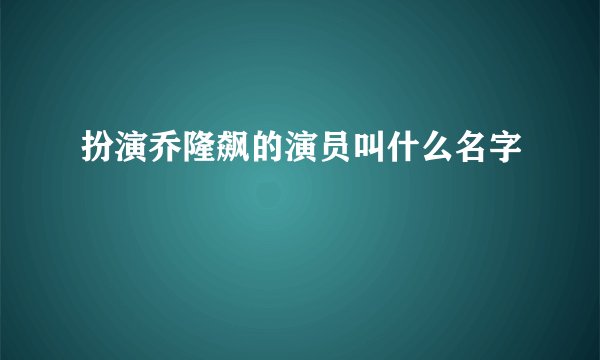 扮演乔隆飙的演员叫什么名字
