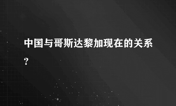 中国与哥斯达黎加现在的关系？