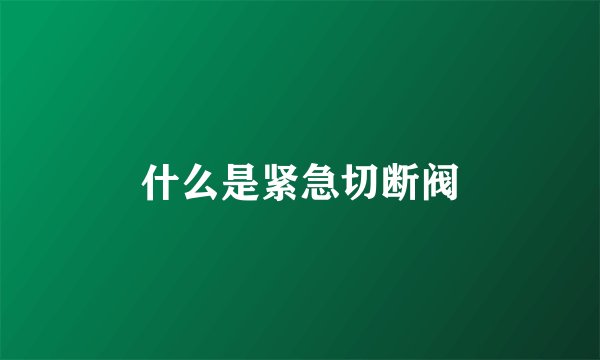 什么是紧急切断阀