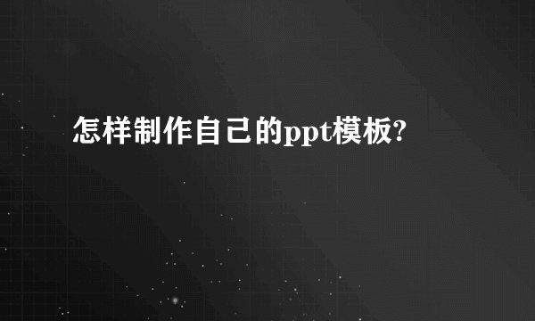 怎样制作自己的ppt模板?
