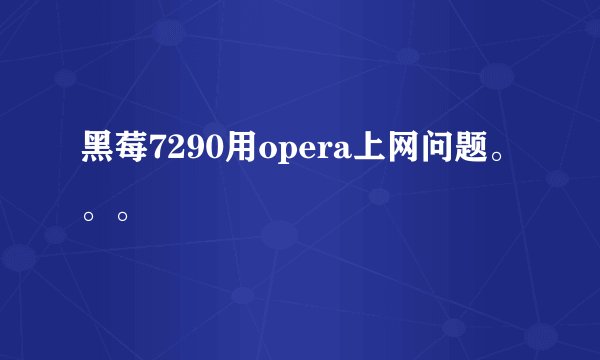 黑莓7290用opera上网问题。。。