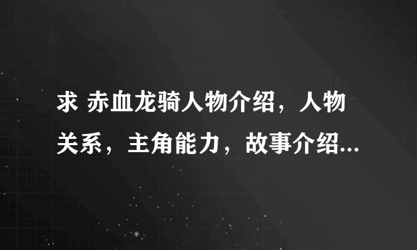 求 赤血龙骑人物介绍，人物关系，主角能力，故事介绍，不要复制，好的加分