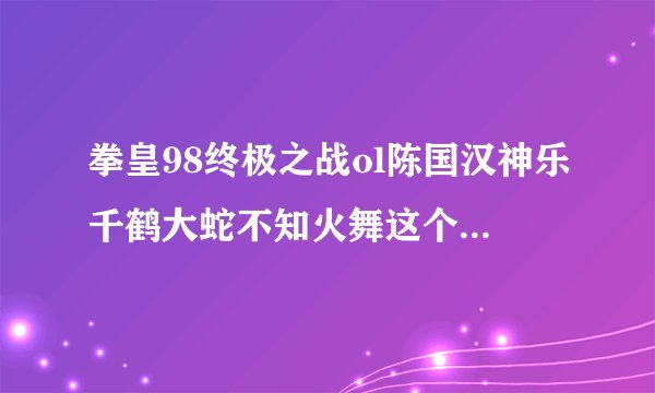 拳皇98终极之战ol陈国汉神乐千鹤大蛇不知火舞这个阵容怎么样