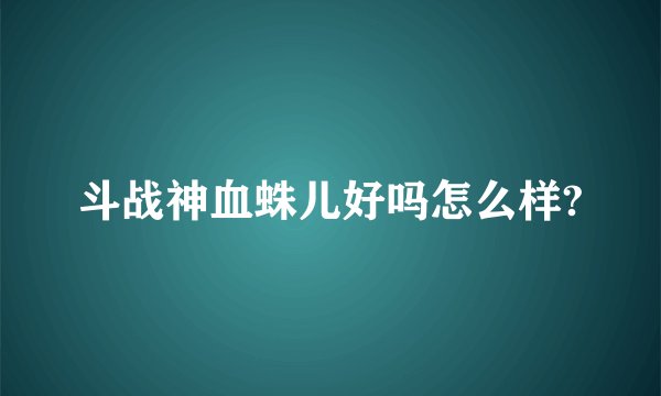 斗战神血蛛儿好吗怎么样?