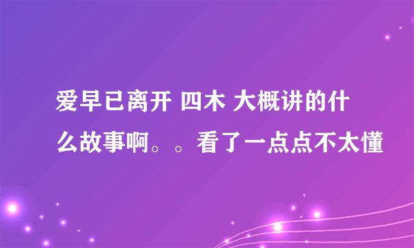 爱早已离开 四木 大概讲的什么故事啊。。看了一点点不太懂