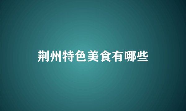 荆州特色美食有哪些