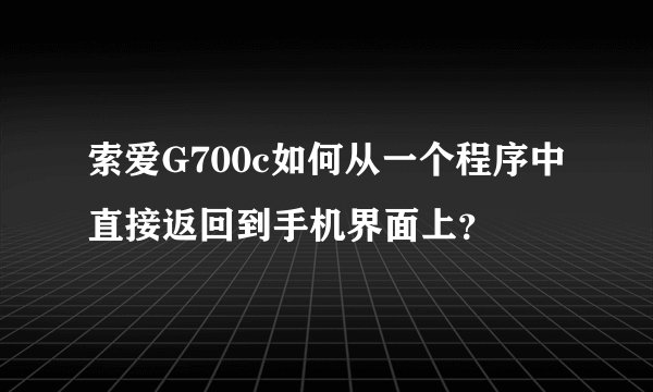 索爱G700c如何从一个程序中直接返回到手机界面上？