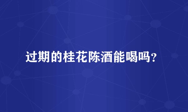 过期的桂花陈酒能喝吗？