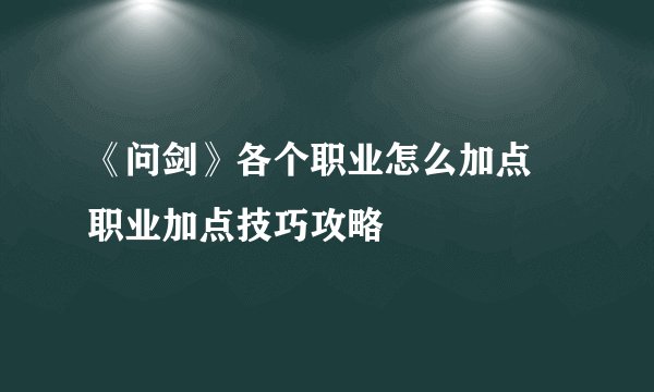 《问剑》各个职业怎么加点 职业加点技巧攻略