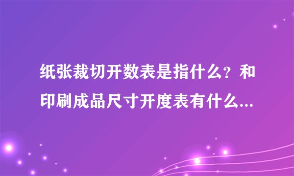 纸张裁切开数表是指什么？和印刷成品尺寸开度表有什么区别？？