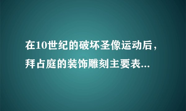 在10世纪的破坏圣像运动后，拜占庭的装饰雕刻主要表现哪些内容？