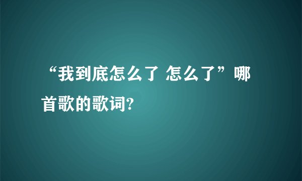 “我到底怎么了 怎么了”哪首歌的歌词?