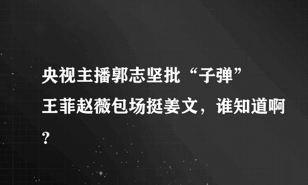 央视主播郭志坚批“子弹” 王菲赵薇包场挺姜文，谁知道啊？