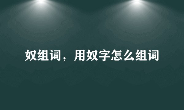 奴组词，用奴字怎么组词