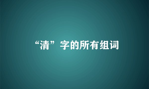 “清”字的所有组词