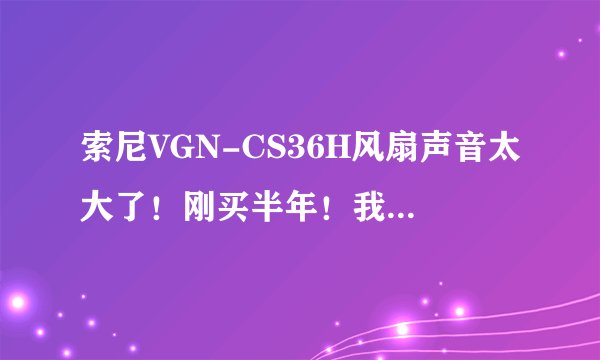 索尼VGN-CS36H风扇声音太大了！刚买半年！我不能忍了！都跟洗衣机似的了！怎么办！？