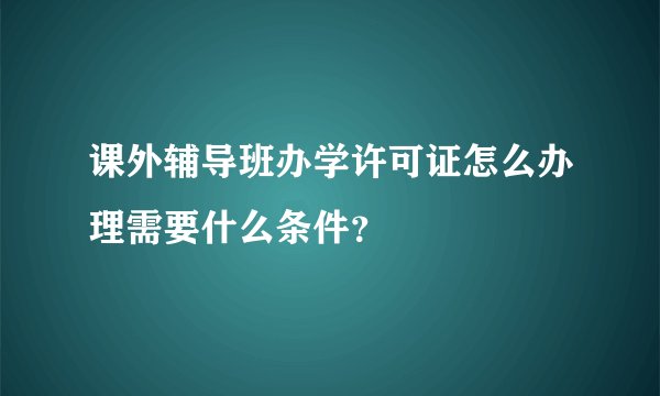 课外辅导班办学许可证怎么办理需要什么条件？