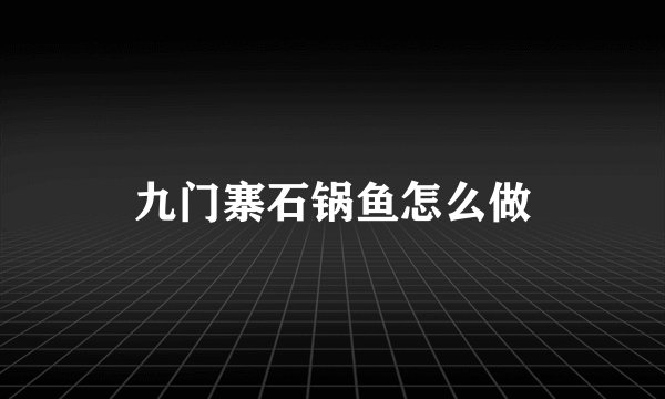 九门寨石锅鱼怎么做