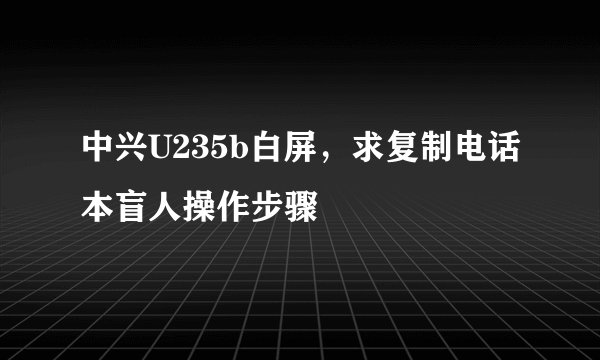 中兴U235b白屏，求复制电话本盲人操作步骤