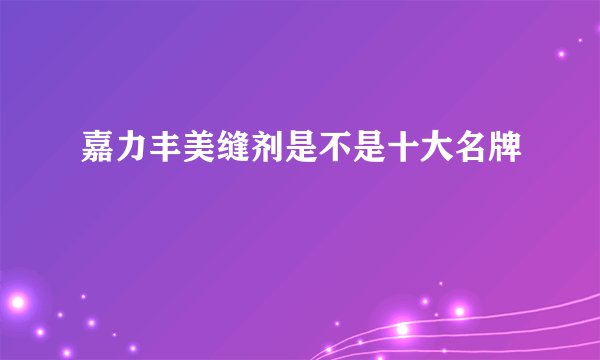 嘉力丰美缝剂是不是十大名牌