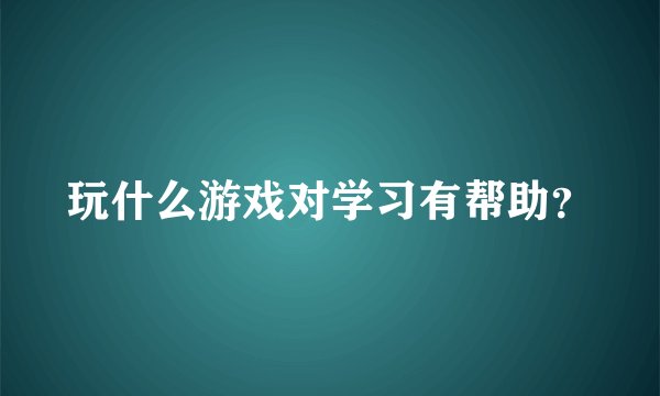 玩什么游戏对学习有帮助？