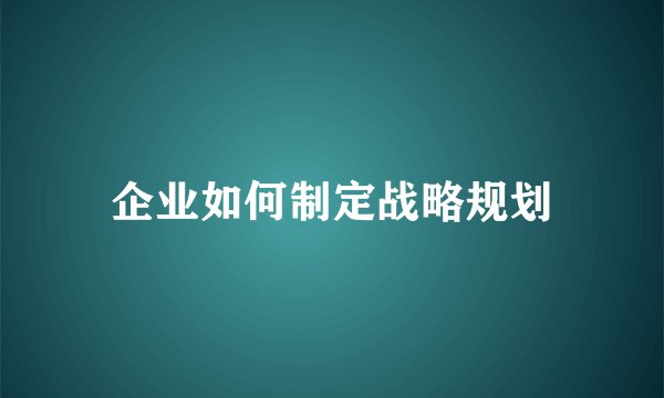 企业如何制定战略规划