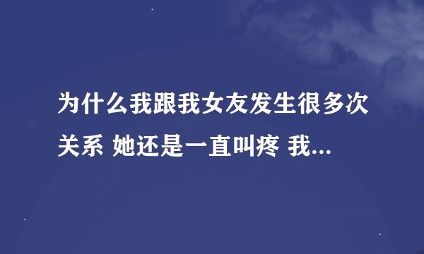 为什么我跟我女友发生很多次关系 她还是一直叫疼 我一放进去 她就叫疼