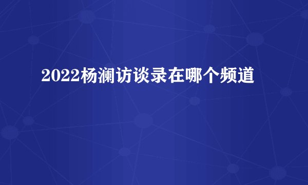 2022杨澜访谈录在哪个频道
